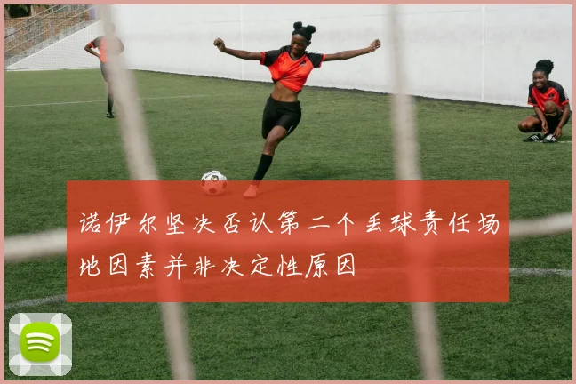 诺伊尔坚决否认第二个丢球责任场地因素并非决定性原因