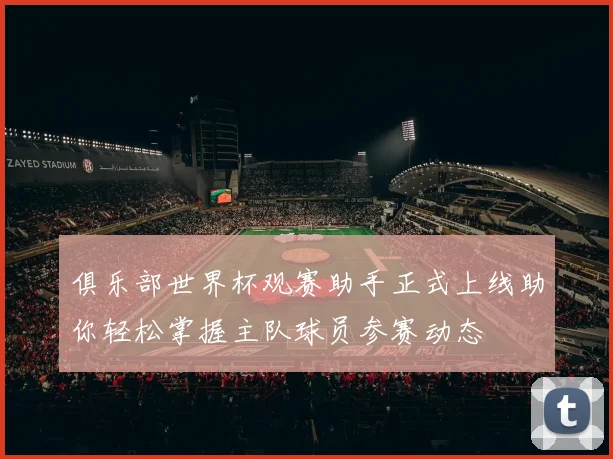 俱乐部世界杯观赛助手正式上线助你轻松掌握主队球员参赛动态