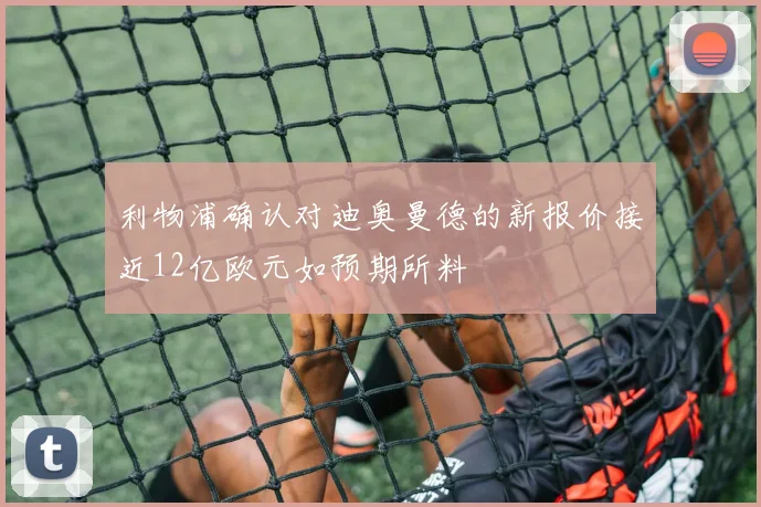 利物浦确认对迪奥曼德的新报价接近12亿欧元如预期所料