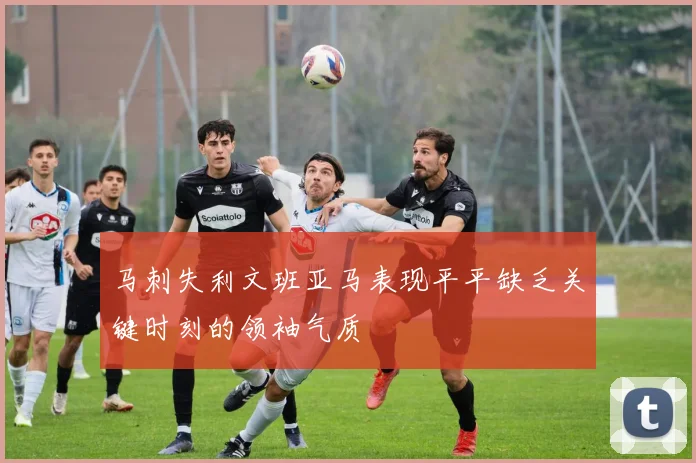马刺失利文班亚马表现平平缺乏关键时刻的领袖气质