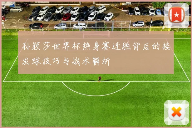 孙颖莎世界杯热身赛连胜背后的接发球技巧与战术解析