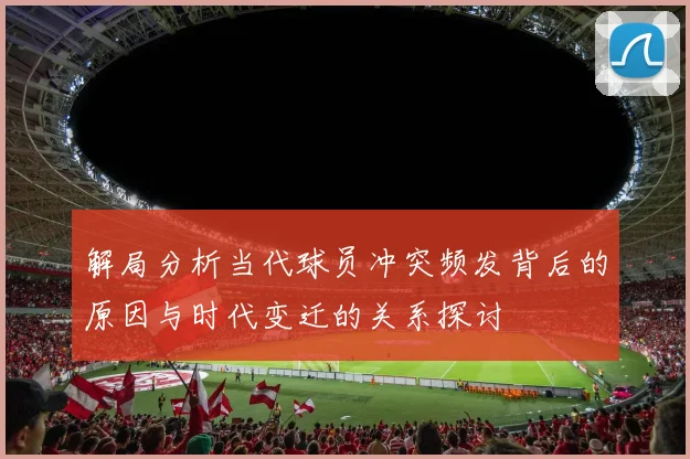 解局分析当代球员冲突频发背后的原因与时代变迁的关系探讨