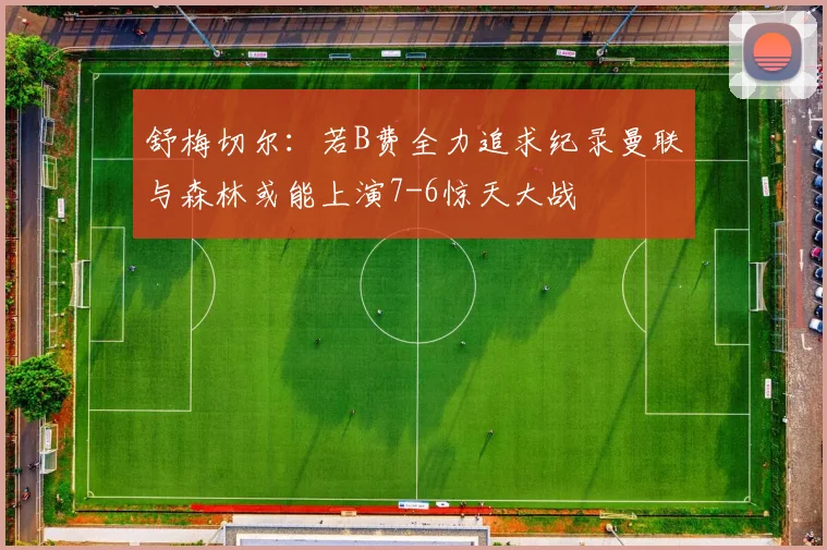 舒梅切尔：若B费全力追求纪录曼联与森林或能上演7-6惊天大战