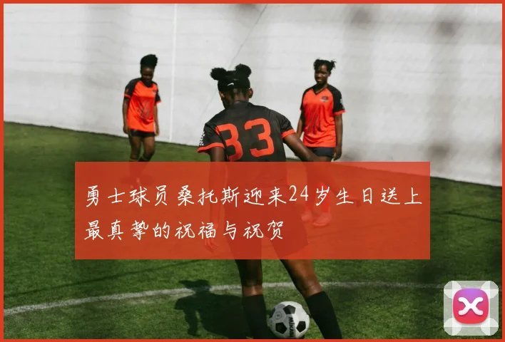 勇士球员桑托斯迎来24岁生日送上最真挚的祝福与祝贺