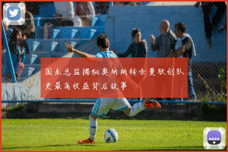 国米总监揭秘奥纳纳转会曼联创队史最高收益背后故事
