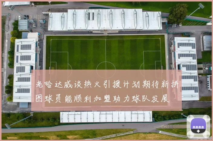老哈达威谈热火引援计划期待新拼图球员能顺利加盟助力球队发展