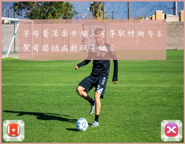 字母哥若离开湖人可争取特纳与东契奇搭档成新双星组合