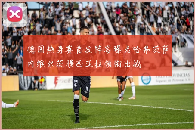 德国热身赛首发阵容曝光哈弗茨萨内维尔茨穆西亚拉领衔出战