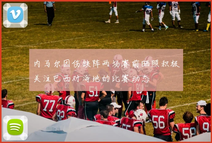 内马尔因伤缺阵两场赛前晒照积极关注巴西对海地的比赛动态