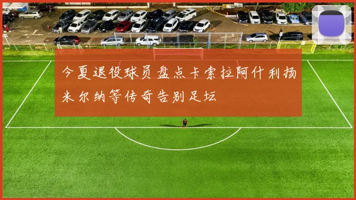 今夏退役球员盘点卡索拉阿什利扬米尔纳等传奇告别足坛
