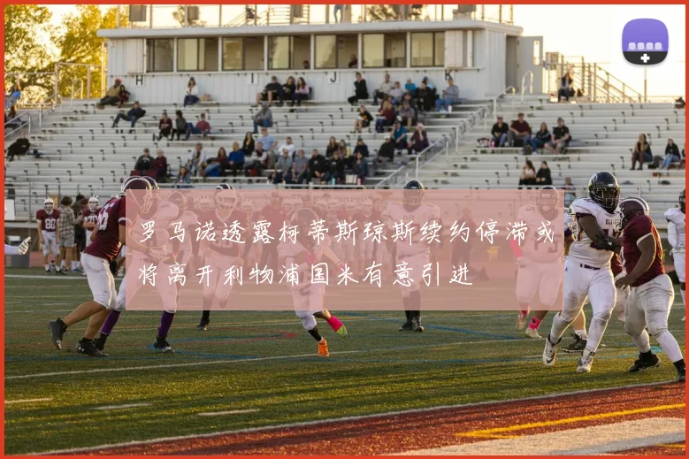 罗马诺透露柯蒂斯琼斯续约停滞或将离开利物浦国米有意引进
