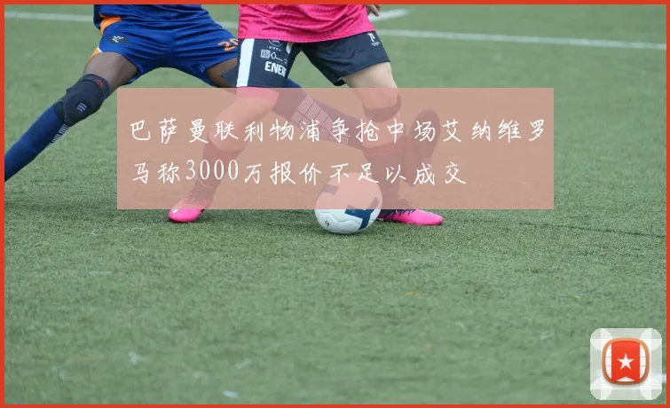 巴萨曼联利物浦争抢中场艾纳维罗马称3000万报价不足以成交