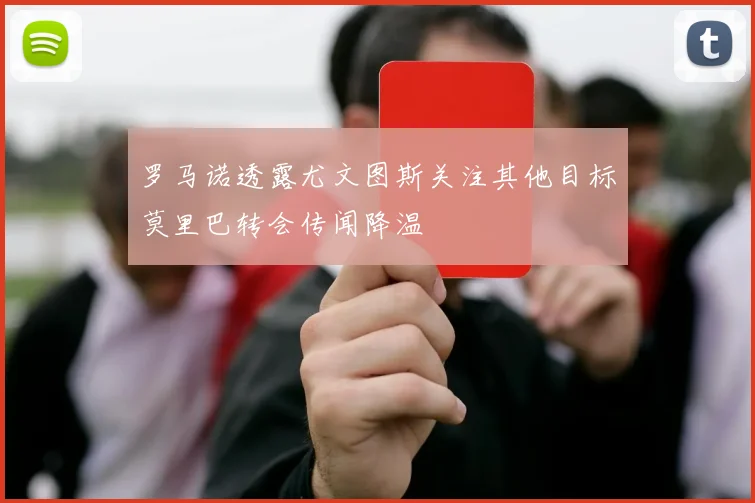 罗马诺透露尤文图斯关注其他目标莫里巴转会传闻降温