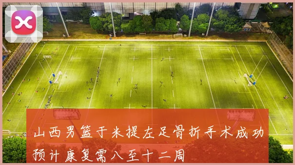 山西男篮于米提左足骨折手术成功预计康复需八至十二周