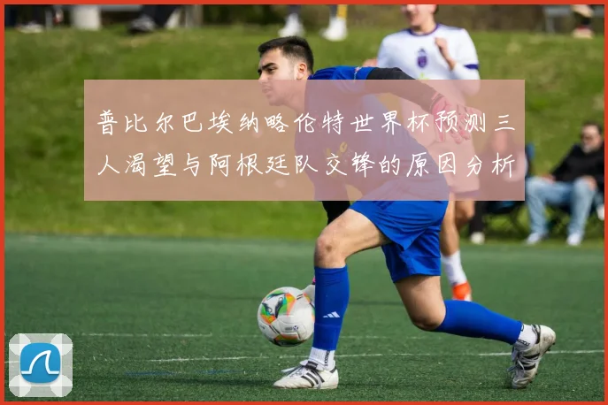 普比尔巴埃纳略伦特世界杯预测三人渴望与阿根廷队交锋的原因分析