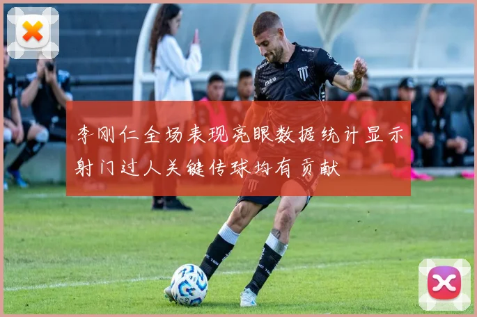 李刚仁全场表现亮眼数据统计显示射门过人关键传球均有贡献