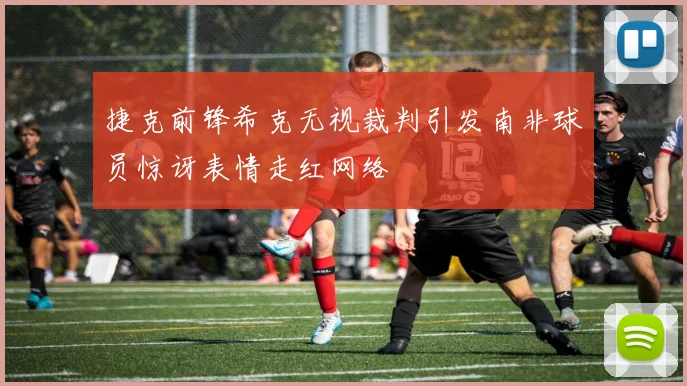捷克前锋希克无视裁判引发南非球员惊讶表情走红网络