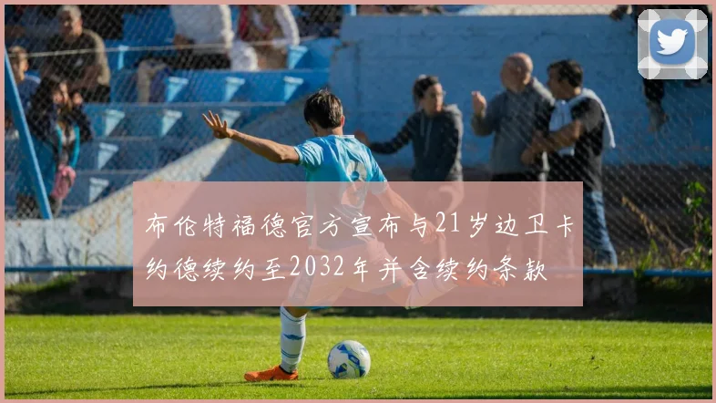 布伦特福德官方宣布与21岁边卫卡约德续约至2032年并含续约条款