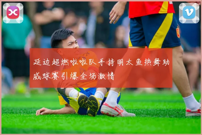 延边超燃啦啦队手持明太鱼热舞助威球赛引爆全场激情