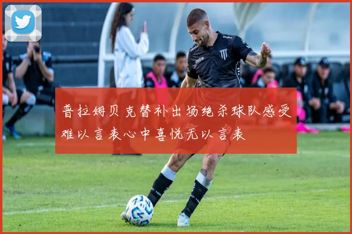 普拉姆贝克替补出场绝杀球队感受难以言表心中喜悦无以言表