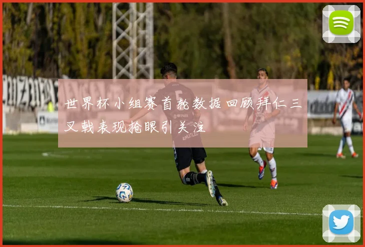 世界杯小组赛首轮数据回顾拜仁三叉戟表现抢眼引关注