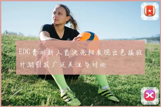 EDG青训新人首次亮相表现出色接班计划引发广泛关注与讨论